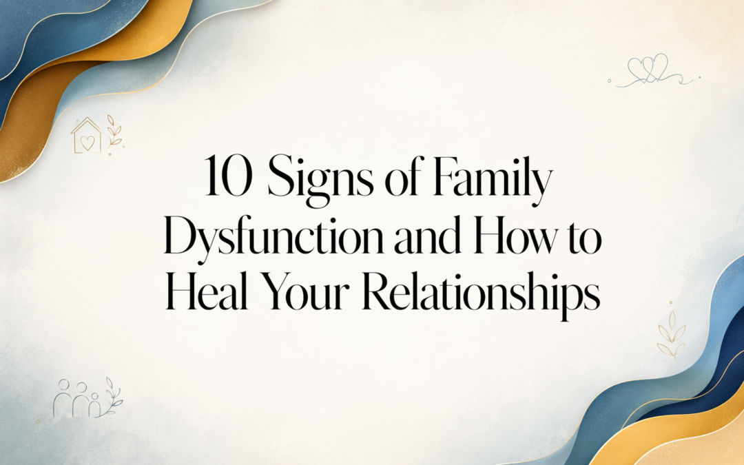 10 Signs of Family Dysfunction and How to Heal Your Relationships