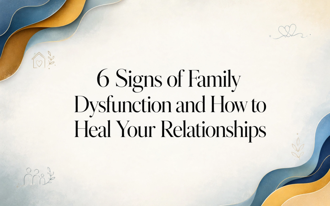 6 Signs of Family Dysfunction and How to Heal Your Relationships