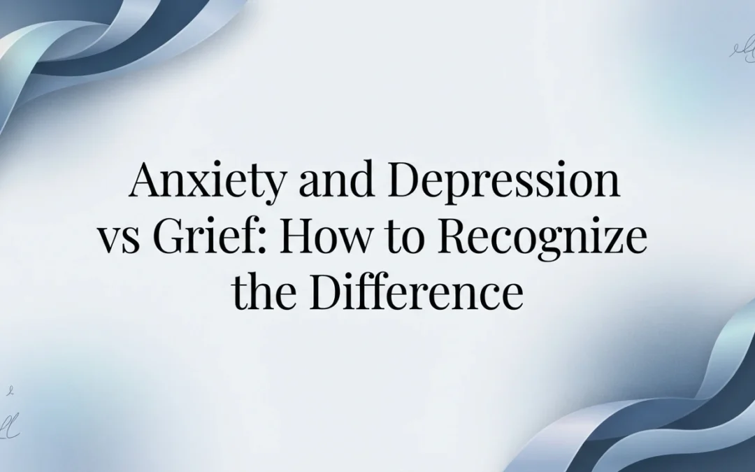 Anxiety and Depression vs Grief: How to Recognize the Difference