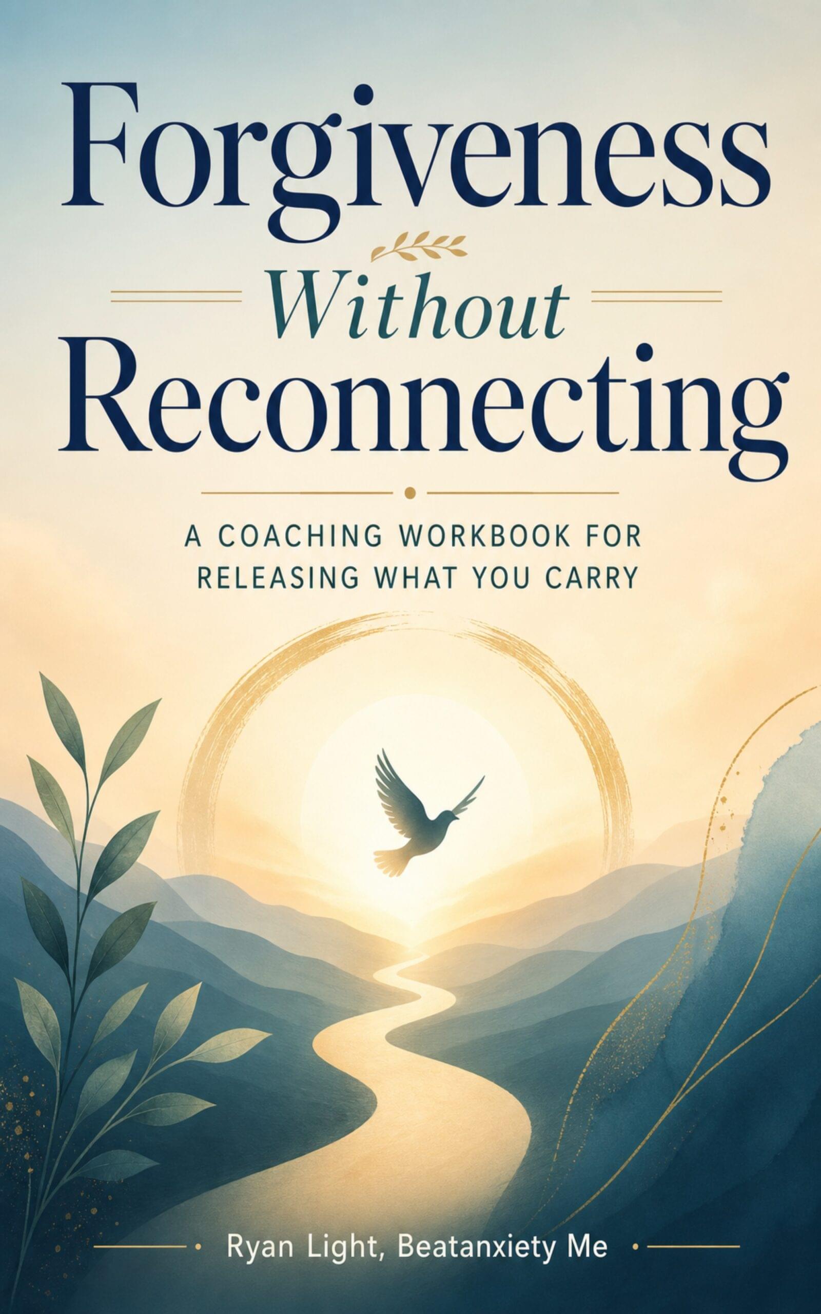 Forgiveness Without Reconnecting: A Coaching Workbook for Releasing What You Carry | Beatanxiety Forgiveness Without Reconnecting coaching workbook cover featuring a peaceful mountain landscape, winding golden path, rising sun, and flying bird symbolizing release, healing, boundaries, and moving forward.
